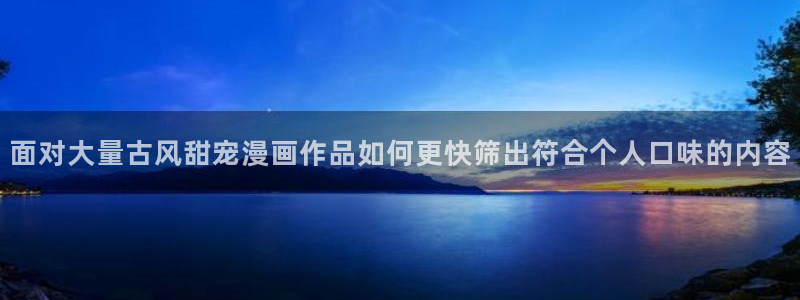 梦漫漫画APP排行榜：面对大量古风甜宠漫画作品如何更快筛出符合个人口味的内容