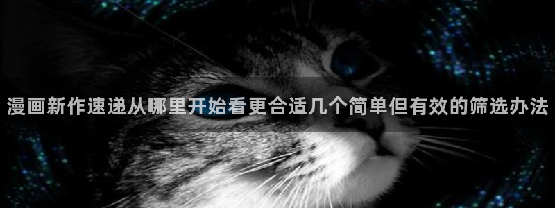 梦漫漫画漫画检索：漫画新作速递从哪里开始看更合适几个简单但有效的筛选办法