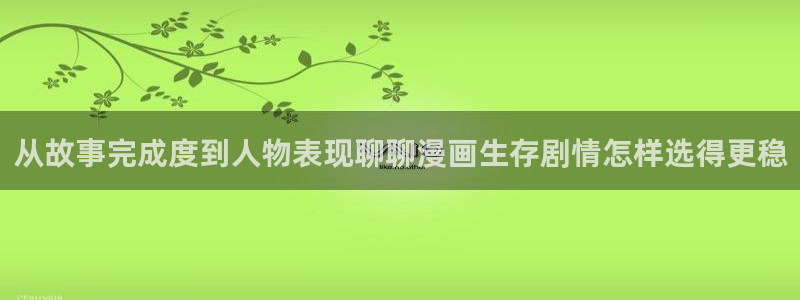 梦漫漫画漫画阅读：从故事完成度到人物表现聊聊漫画生存剧情怎样选得更稳