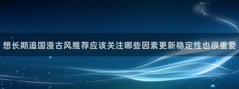 梦漫漫画冒险漫画：想长期追国漫古风推荐应该关注哪些因素更新稳定性也很重要