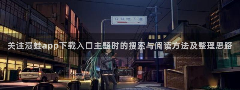 梦漫漫画少年漫画：关注漫蛙app下载入口主题时的搜索与阅读方法及整理思路