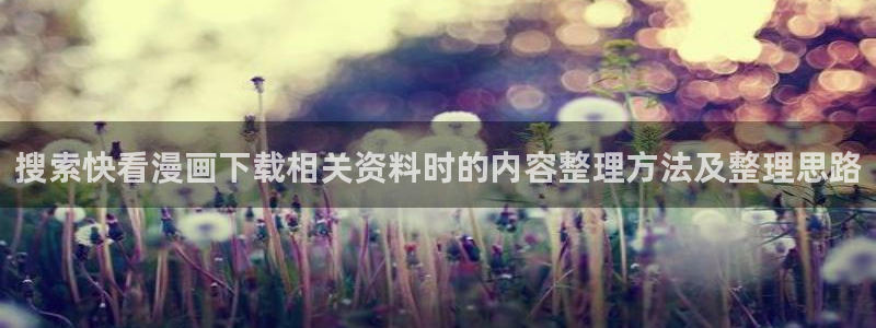 梦漫漫画应用大全：搜索快看漫画下载相关资料时的内容整理方法及整理思路