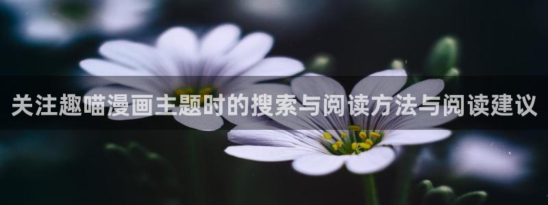 梦漫漫画免费阅读：关注趣喵漫画主题时的搜索与阅读方法与阅读建议
