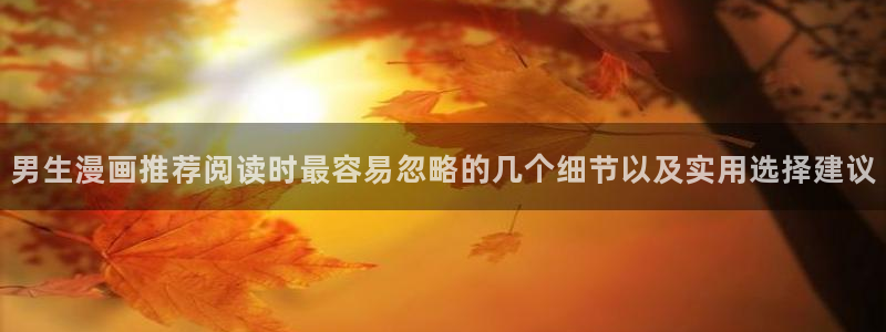 梦漫漫画每日更新：男生漫画推荐阅读时最容易忽略的几个细节以及实用选择建议