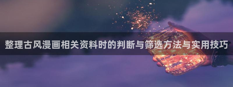 梦漫漫画古风漫画：整理古风漫画相关资料时的判断与筛选方法与实用技巧
